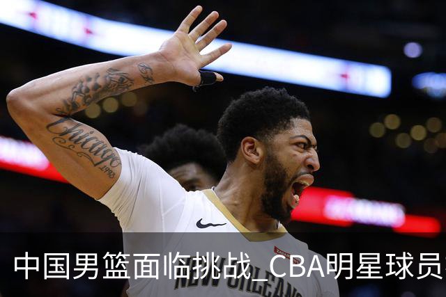 中国男篮面临挑战 CBA明星球员被亚洲劲旅抢先归化 亚运会战局升级