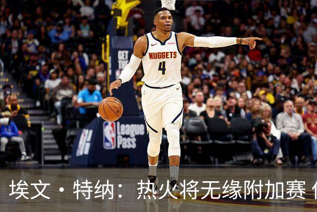 埃文·特纳：热火将无缘附加赛 他们为得到字母哥付出太多了