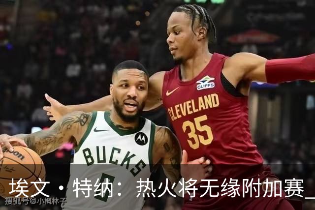埃文·特纳：热火将无缘附加赛 他们为得到字母哥付出太多了