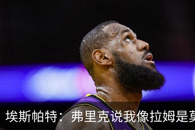 埃斯帕特：弗里克说我像拉姆是莫大赞誉 我能适应右后卫和中场