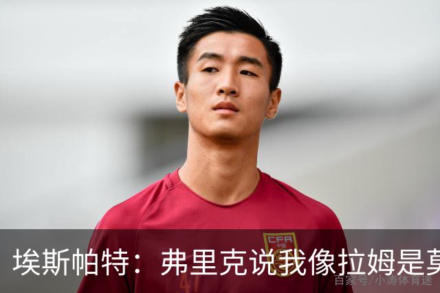 埃斯帕特：弗里克说我像拉姆是莫大赞誉 我能适应右后卫和中场