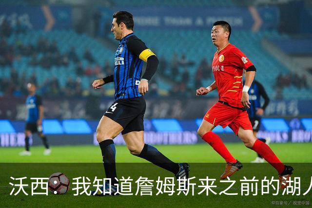 沃西：我知道詹姆斯来之前的湖人什么样 他带来了赢家气质&吸引AD