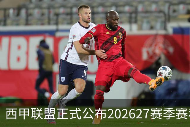 西甲联盟正式公布2026/27赛季赛程，新赛季将于8月16日打响