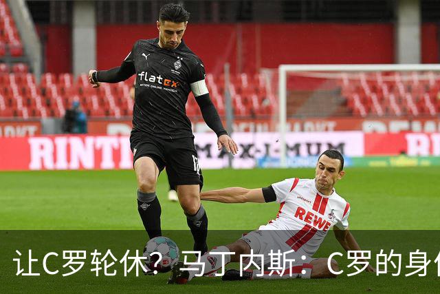 让C罗轮休？马丁内斯：C罗的身体状态不是问题，会根据信息做决定