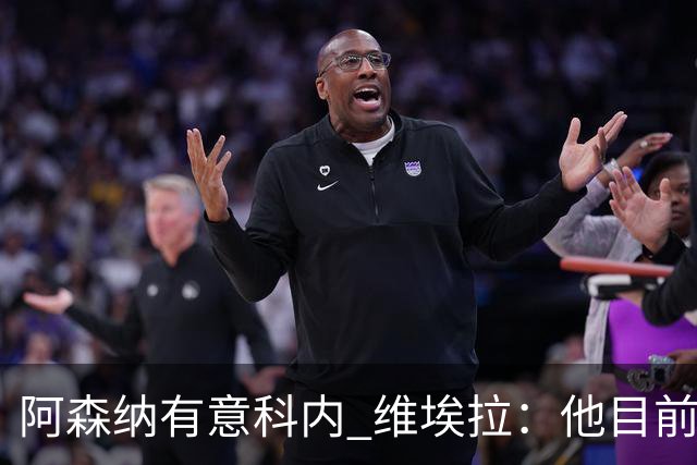阿森纳有意科内 维埃拉：他目前是法国最强中场 排在琼阿梅尼之前