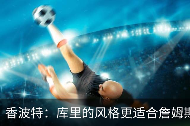 香波特：库里的风格更适合詹姆斯 他跟哈登&米切尔球权不够分